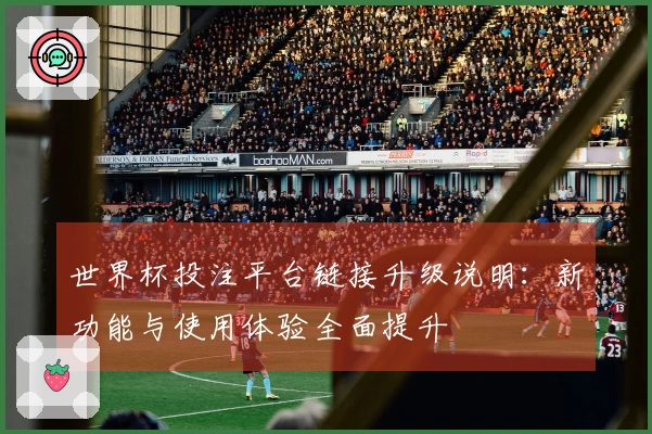 世界杯投注平台链接升级说明：新功能与使用体验全面提升