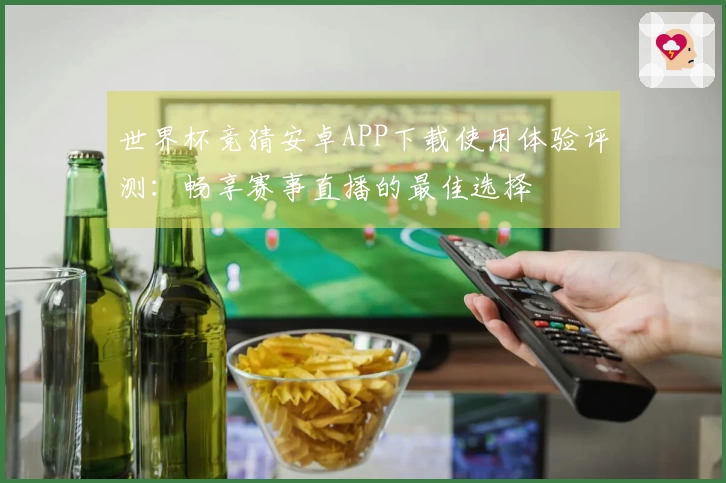 世界杯竞猜安卓APP下载使用体验评测：畅享赛事直播的最佳选择