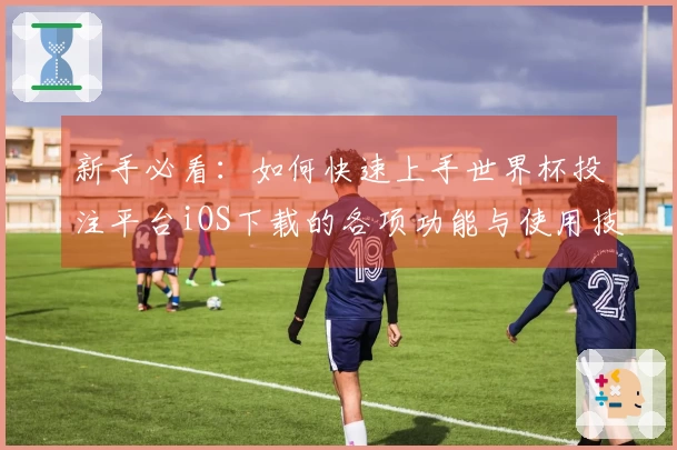 新手必看：如何快速上手世界杯投注平台iOS下载的各项功能与使用技巧