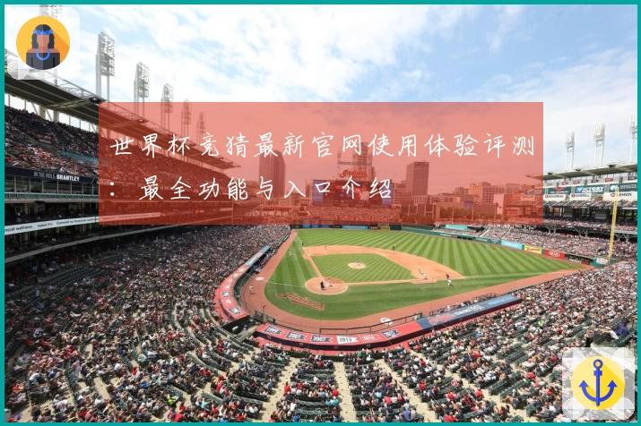 世界杯竞猜最新官网使用体验评测：最全功能与入口介绍