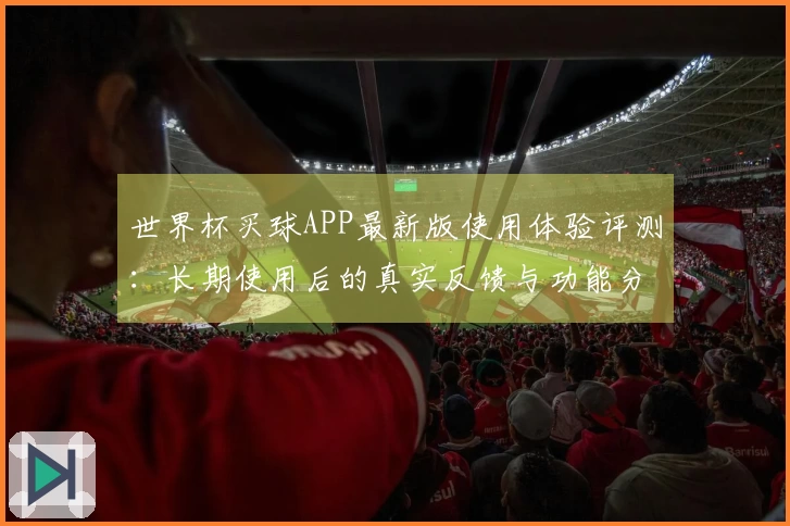 世界杯买球APP最新版使用体验评测：长期使用后的真实反馈与功能分析