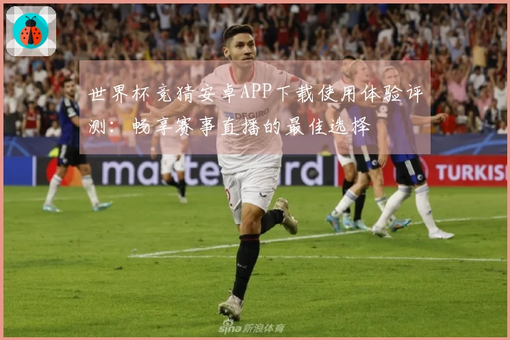 世界杯竞猜安卓APP下载使用体验评测：畅享赛事直播的最佳选择