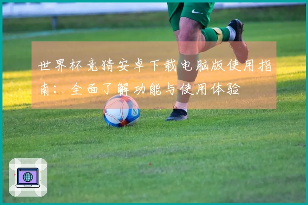 世界杯竞猜安卓下载电脑版使用指南：全面了解功能与使用体验