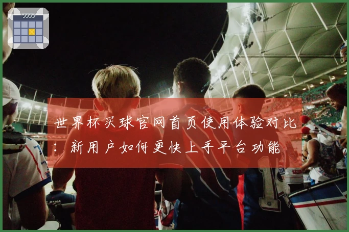 世界杯买球官网首页使用体验对比:新用户如何更快上手平台功能