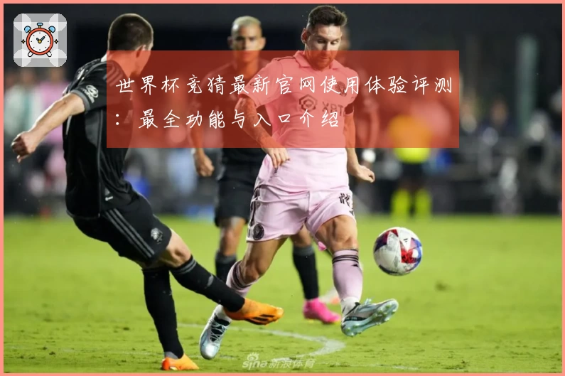 世界杯竞猜最新官网使用体验评测：最全功能与入口介绍
